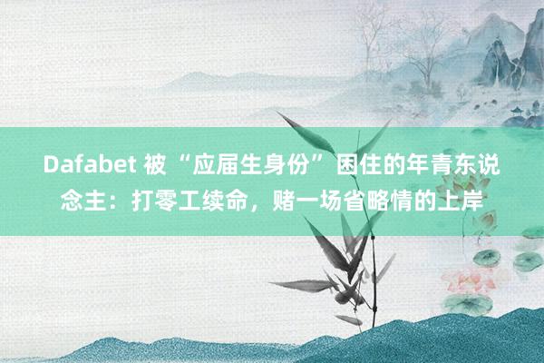 Dafabet 被 “应届生身份” 困住的年青东说念主：打零工续命，赌一场省略情的上岸
