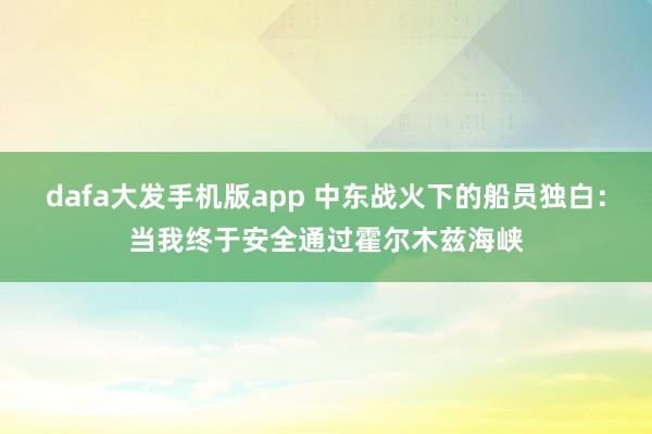 dafa大发手机版app 中东战火下的船员独白：当我终于安全通过霍尔木兹海峡