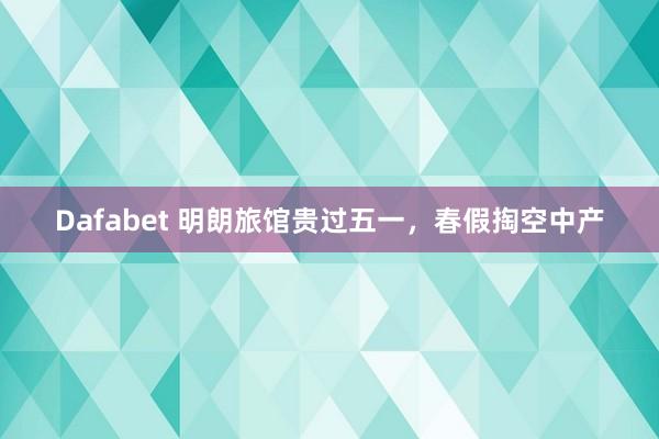Dafabet 明朗旅馆贵过五一，春假掏空中产