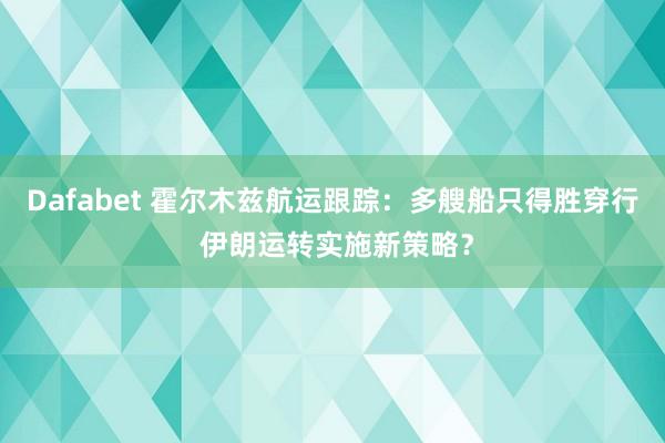 Dafabet 霍尔木兹航运跟踪：多艘船只得胜穿行 伊朗运转实施新策略？