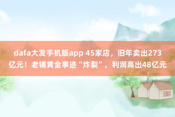 dafa大发手机版app 45家店，旧年卖出273亿元！老铺黄金事迹“炸裂”，利润高出48亿元