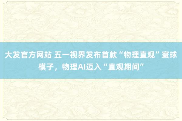 大发官方网站 五一视界发布首款“物理直观”寰球模子，物理AI迈入“直观期间”