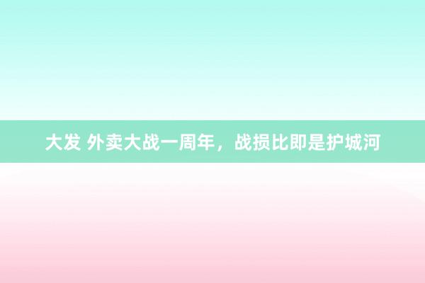 大发 外卖大战一周年，战损比即是护城河