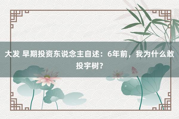 大发 早期投资东说念主自述：6年前，我为什么敢投宇树？