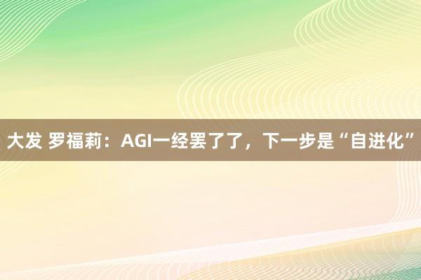 大发 罗福莉：AGI一经罢了了，下一步是“自进化”