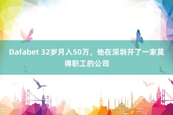 Dafabet 32岁月入50万，他在深圳开了一家莫得职工的公司