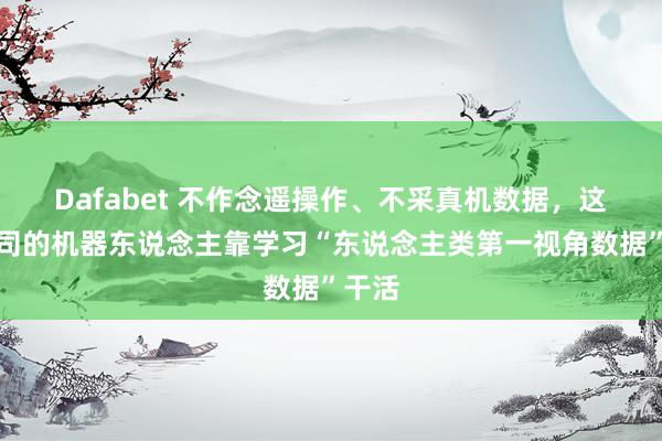 Dafabet 不作念遥操作、不采真机数据，这家公司的机器东说念主靠学习“东说念主类第一视角数据”干活