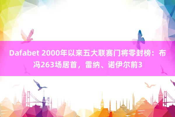 Dafabet 2000年以来五大联赛门将零封榜：布冯263场居首，雷纳、诺伊尔前3
