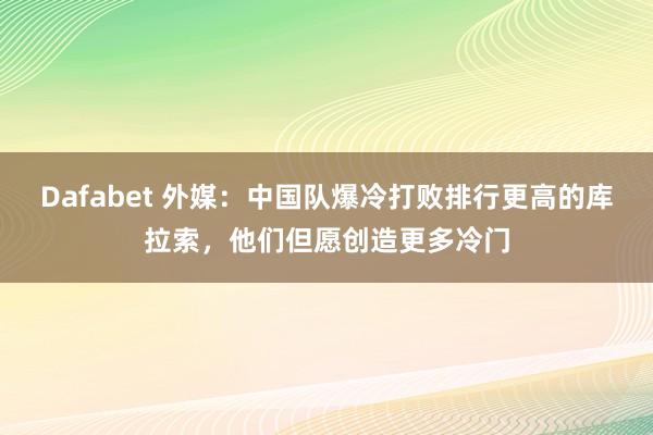 Dafabet 外媒：中国队爆冷打败排行更高的库拉索，他们但愿创造更多冷门