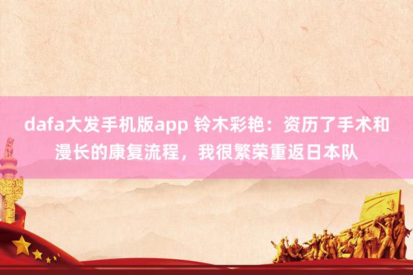 dafa大发手机版app 铃木彩艳：资历了手术和漫长的康复流程，我很繁荣重返日本队