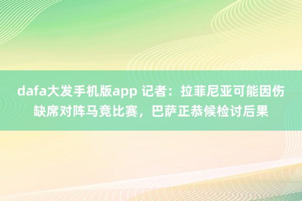 dafa大发手机版app 记者：拉菲尼亚可能因伤缺席对阵马竞比赛，巴萨正恭候检讨后果