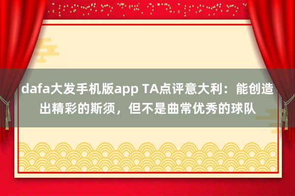 dafa大发手机版app TA点评意大利：能创造出精彩的斯须，但不是曲常优秀的球队