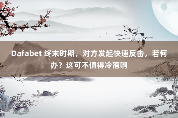 Dafabet 终末时期，对方发起快速反击，<a href=