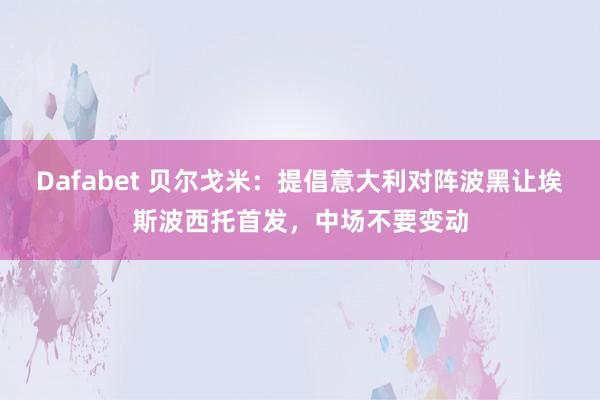 Dafabet 贝尔戈米：提倡意大利对阵波黑让埃斯波西托首发，中场不要变动