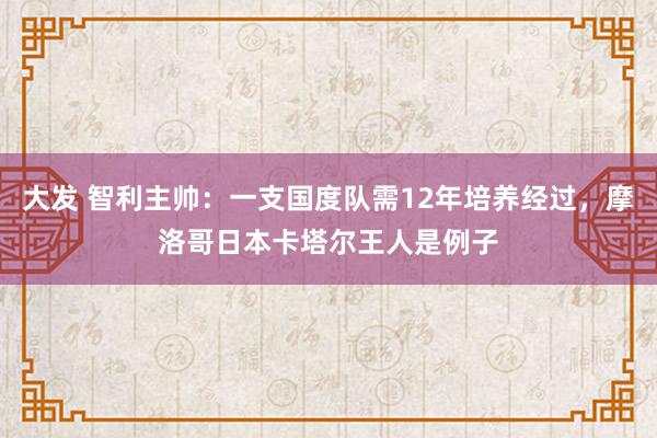 大发 智利主帅：一支国度队需12年培养经过，摩洛哥日本卡塔尔王人是例子