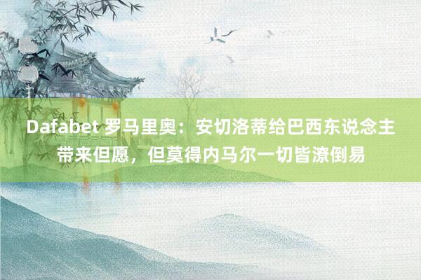 Dafabet 罗马里奥：安切洛蒂给巴西东说念主带来但愿，但莫得内马尔一切皆潦倒易