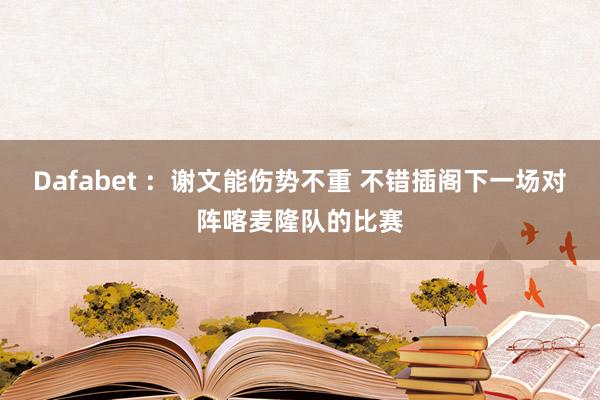 Dafabet ：谢文能伤势不重 不错插阁下一场对阵喀麦隆队的比赛