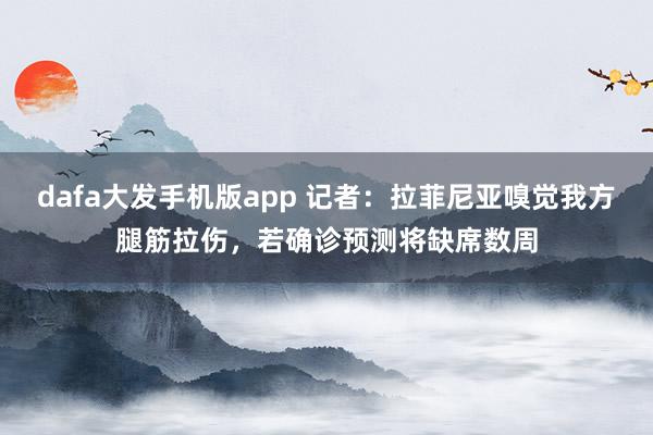 dafa大发手机版app 记者：拉菲尼亚嗅觉我方腿筋拉伤，若确诊预测将缺席数周