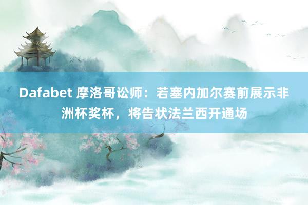 Dafabet 摩洛哥讼师：若塞内加尔赛前展示非洲杯奖杯，将告状法兰西开通场