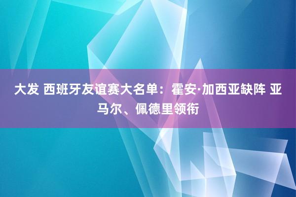 大发 西班牙友谊赛大名单：霍安·加西亚缺阵 亚马尔、佩德里领衔