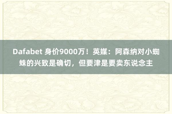 Dafabet 身价9000万！英媒：阿森纳对小蜘蛛的兴致是确切，但要津是要卖东说念主