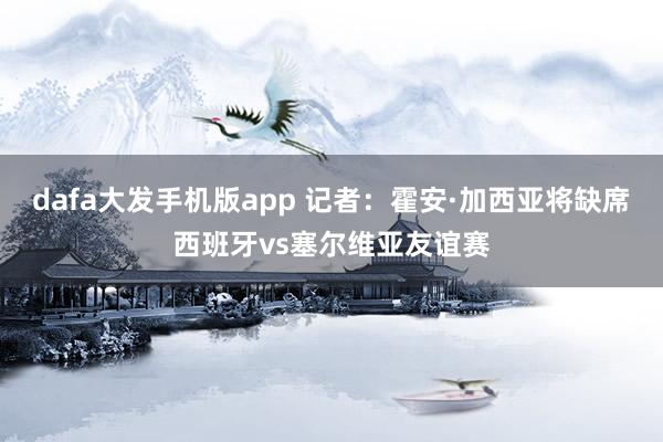 dafa大发手机版app 记者：霍安·加西亚将缺席西班牙vs塞尔维亚友谊赛