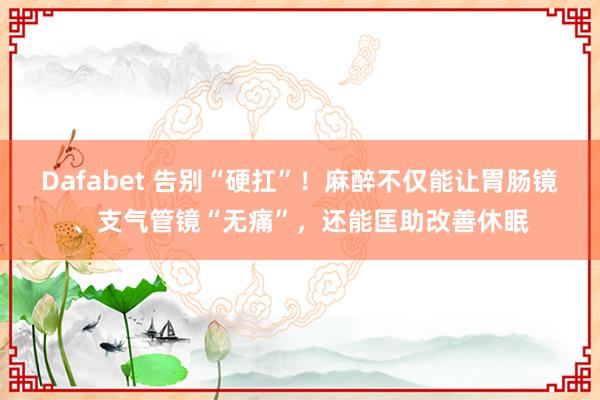 Dafabet 告别“硬扛”！麻醉不仅能让胃肠镜、支气管镜“无痛”，还能匡助改善休眠