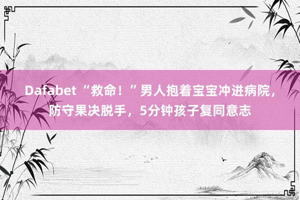 Dafabet “救命！”男人抱着宝宝冲进病院，防守果决脱手，5分钟孩子复同意志