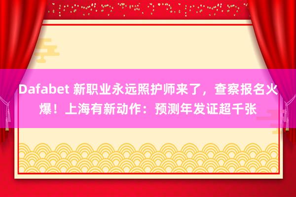 Dafabet 新职业永远照护师来了，查察报名火爆！上海有新动作：预测年发证超千张