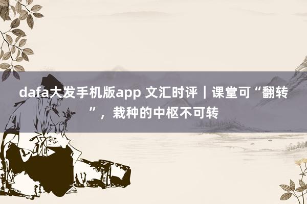dafa大发手机版app 文汇时评｜课堂可“翻转”，栽种的中枢不可转