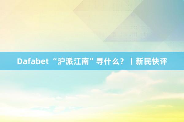 Dafabet “沪派江南”寻什么？丨新民快评
