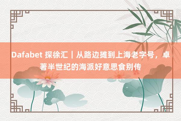 Dafabet 探徐汇｜从路边摊到上海老字号，卓著半世纪的海派好意思食别传