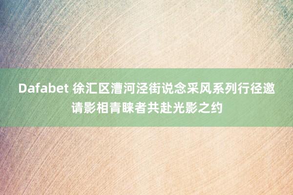 Dafabet 徐汇区漕河泾街说念采风系列行径邀请影相青睐者共赴光影之约