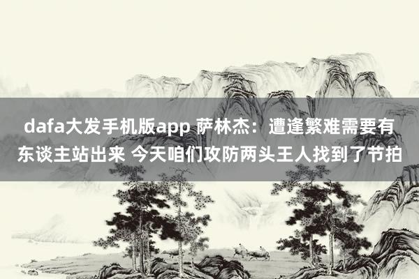dafa大发手机版app 萨林杰：遭逢繁难需要有东谈主站出来 今天咱们攻防两头王人找到了节拍