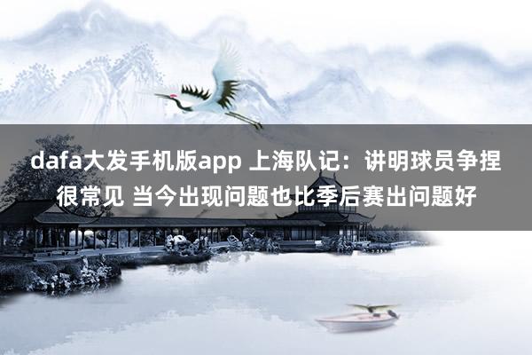 dafa大发手机版app 上海队记：讲明球员争捏很常见 当今出现问题也比季后赛出问题好