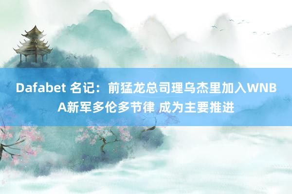 Dafabet 名记：前猛龙总司理乌杰里加入WNBA新军多伦多节律 成为主要推进