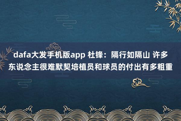 dafa大发手机版app 杜锋：隔行如隔山 许多东说念主很难默契培植员和球员的付出有多粗重