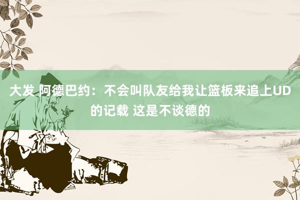 大发 阿德巴约：不会叫队友给我让篮板来追上UD的记载 这是不谈德的