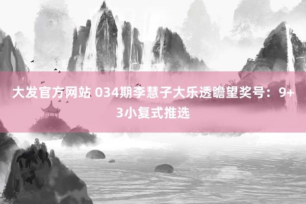 大发官方网站 034期李慧子大乐透瞻望奖号：9+3小复式推选