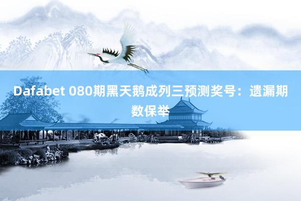 Dafabet 080期黑天鹅成列三预测奖号：遗漏期数保举