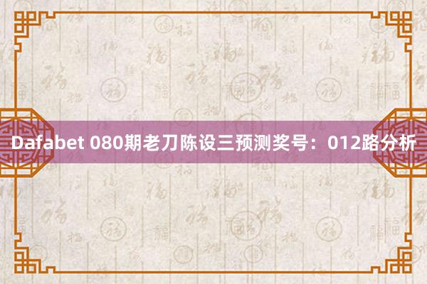 Dafabet 080期老刀陈设三预测奖号：012路分析