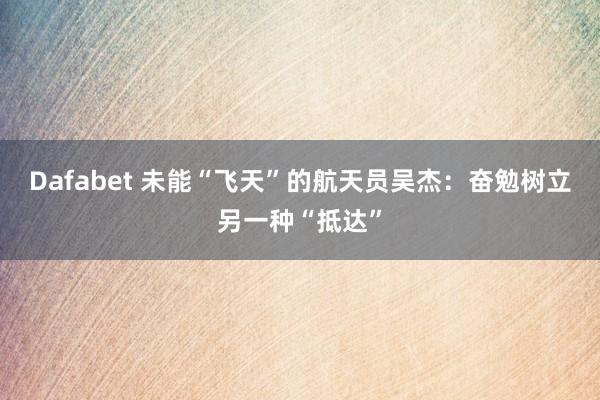 Dafabet 未能“飞天”的航天员吴杰：奋勉树立另一种“抵达”