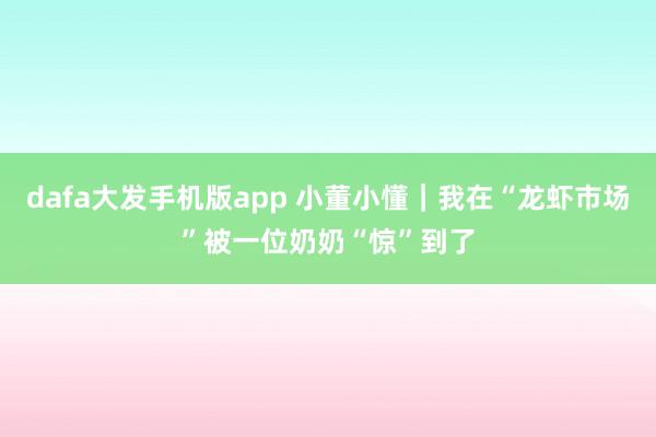 dafa大发手机版app 小董小懂｜我在“龙虾市场”被一位奶奶“惊”到了