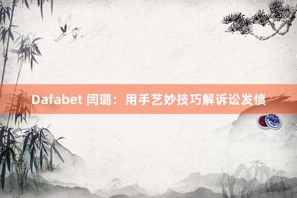 Dafabet 闫璐：用手艺妙技巧解诉讼发愤