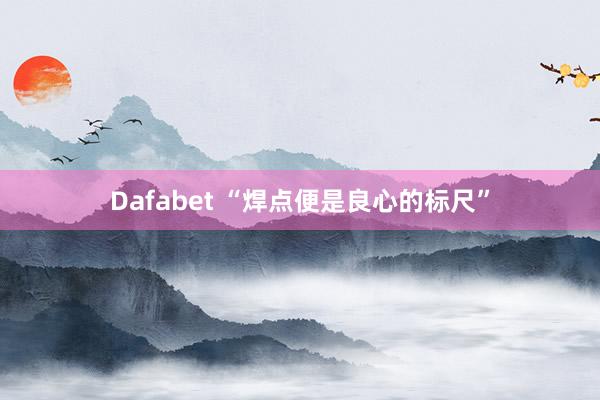 Dafabet “焊点便是良心的标尺”