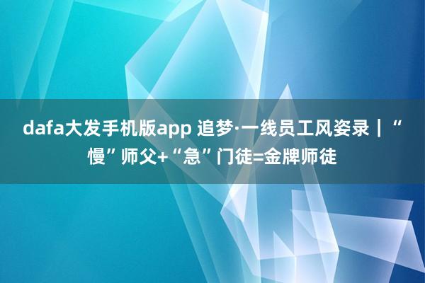 dafa大发手机版app 追梦·一线员工风姿录｜“慢”师父+“急”门徒=金牌师徒