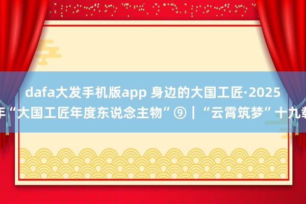 dafa大发手机版app 身边的大国工匠·2025年“大国工匠年度东说念主物”⑨｜“云霄筑梦”十九载