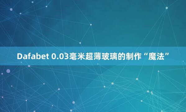 Dafabet 0.03毫米超薄玻璃的制作“魔法”