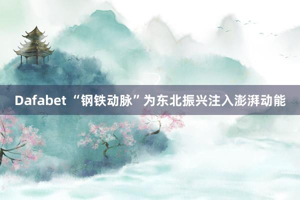 Dafabet “钢铁动脉”为东北振兴注入澎湃动能