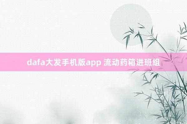 dafa大发手机版app 流动药箱进班组